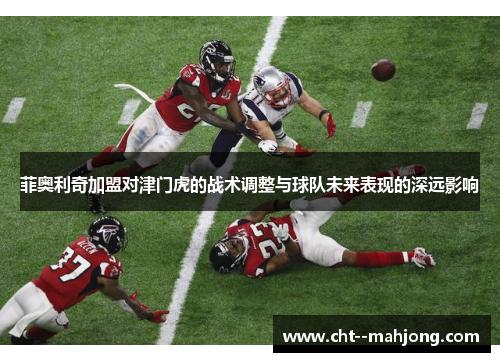 菲奥利奇加盟对津门虎的战术调整与球队未来表现的深远影响