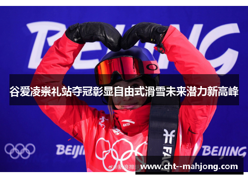 谷爱凌崇礼站夺冠彰显自由式滑雪未来潜力新高峰