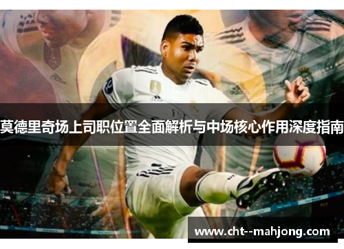 莫德里奇场上司职位置全面解析与中场核心作用深度指南