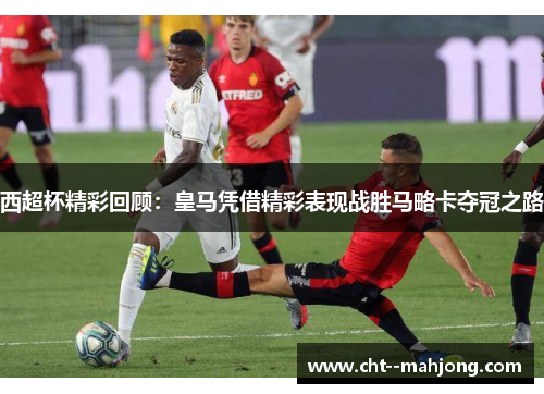 西超杯精彩回顾：皇马凭借精彩表现战胜马略卡夺冠之路