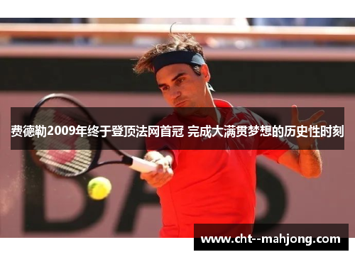 费德勒2009年终于登顶法网首冠 完成大满贯梦想的历史性时刻