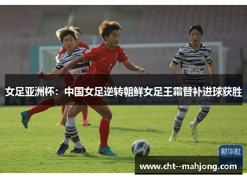 女足亚洲杯：中国女足逆转朝鲜女足王霜替补进球获胜