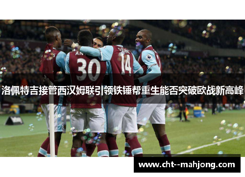 洛佩特吉接管西汉姆联引领铁锤帮重生能否突破欧战新高峰