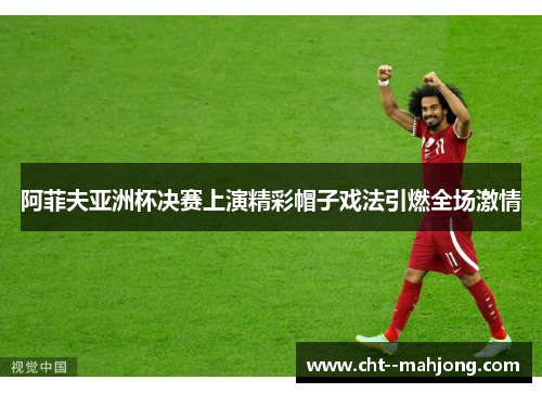 阿菲夫亚洲杯决赛上演精彩帽子戏法引燃全场激情