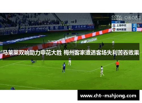 马莱莱双响助力申花大胜 梅州客家遭遇客场失利苦吞败果