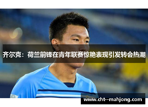 齐尔克：荷兰前锋在青年联赛惊艳表现引发转会热潮