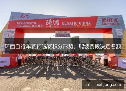 环西自行车赛预选赛积分形势，爬坡赛段决定名额